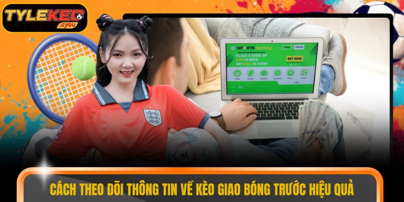 Cách theo dõi thông tin về kèo giao bóng trước hiệu quả