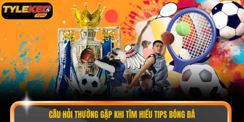 Câu hỏi thường gặp khi tìm hiểu tips bóng đá