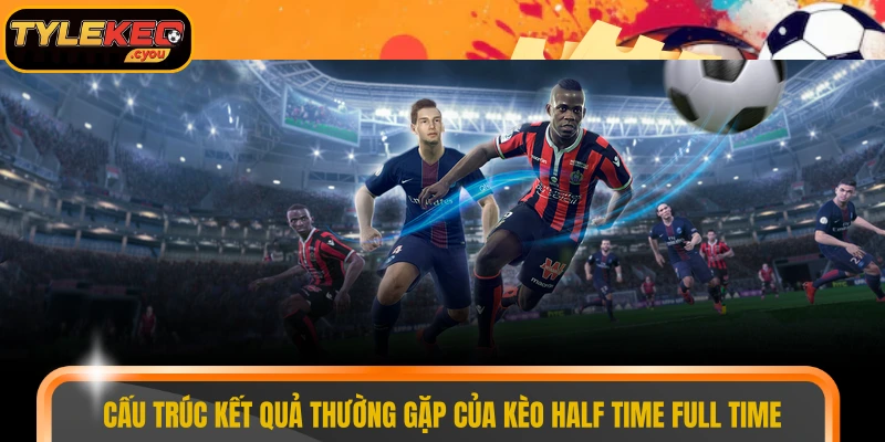 Cấu trúc kết quả thường gặp của kèo half time full time