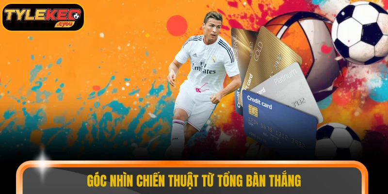 Góc nhìn chiến thuật từ tổng bàn thắng