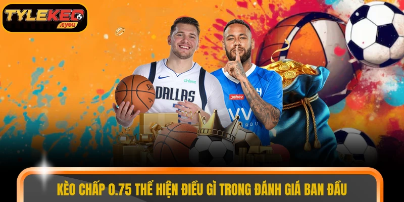 Kèo chấp 0.75 thể hiện điều gì trong đánh giá ban đầu