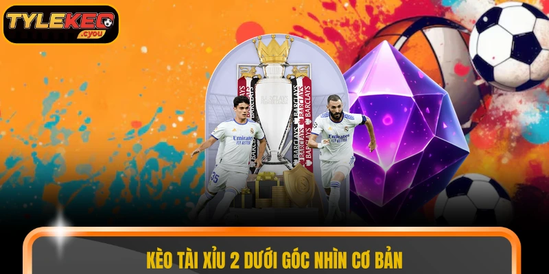 Kèo tài xỉu 2 dưới góc nhìn cơ bản