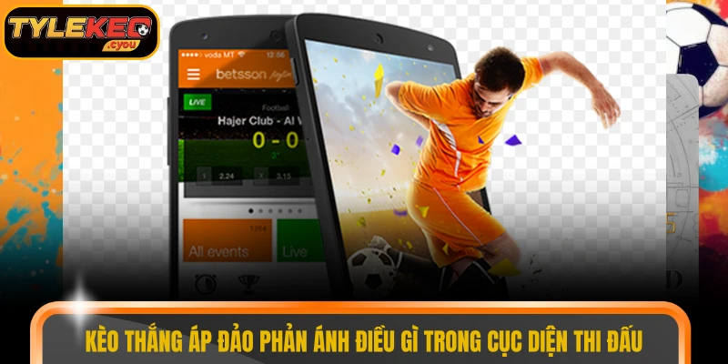 Kèo thắng áp đảo phản ánh điều gì trong cục diện thi đấu