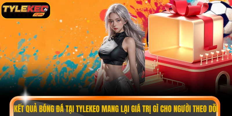 Kết quả bóng đá tại TYLEKEO mang lại giá trị gì cho người theo dõi