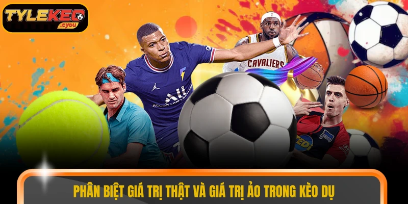 Phân biệt giá trị thật và giá trị ảo trong kèo dụ