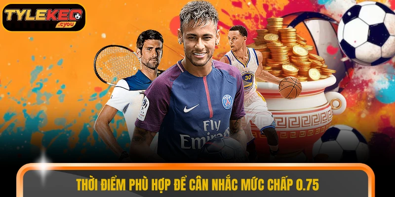 Thời điểm phù hợp để cân nhắc mức chấp 0.75