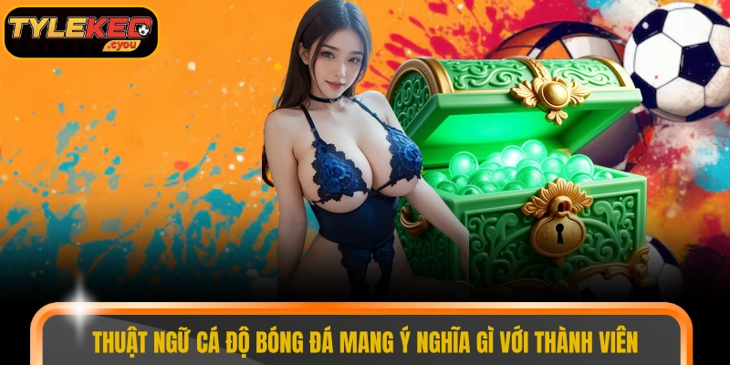 Thuật ngữ cá độ bóng đá mang ý nghĩa gì với thành viên